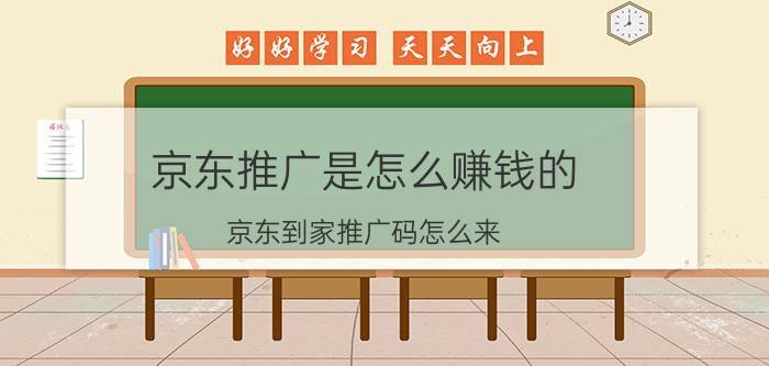 京东推广是怎么赚钱的 京东到家推广码怎么来？